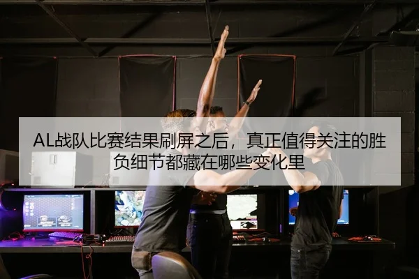 AL战队比赛结果刷屏之后，真正值得关注的胜负细节都藏在哪些变化里 - aiyouxi